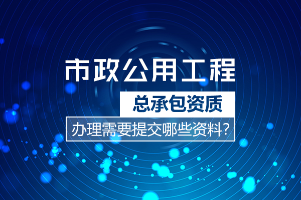 杭州市政公用工程总承包资质​办理需要提交哪些资料？