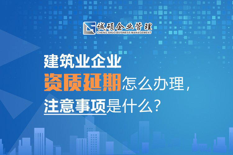 建筑业企业资质延期怎么办理，注意事项是什么？